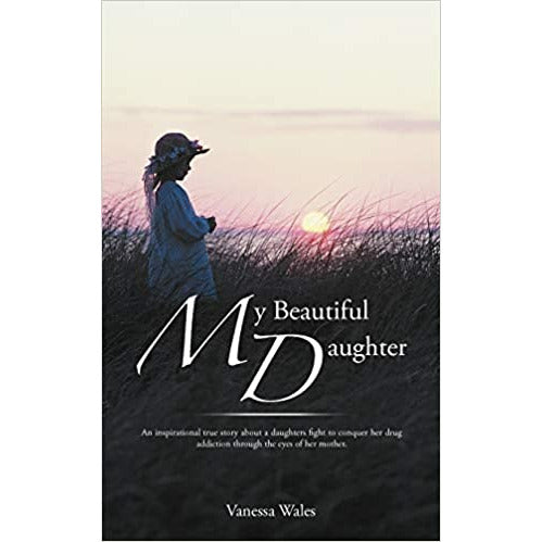 My Beautiful Daughter: An Inspirational True Story About A Daughters Fight To Conquer Her Drug Addiction Through The Eyes Of Her Mother by Vanessa Wales