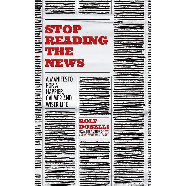 Stop Reading the News: A Manifesto for a Happier, Calmer, and Wiser Life by Rolf Dobelli