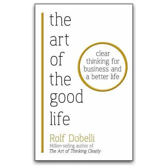 The Art of the Good Life: Clear Thinking for Business and a Better Life by Rolf Dobelli